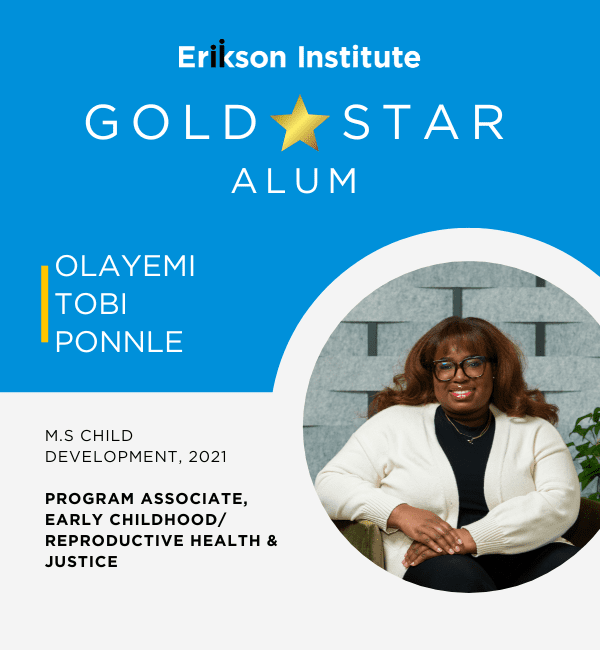 Erikson Institute Gold Star Alum | Olayemi Tobi Ponnle | MS Child Development, 2021 | Program Associate, Early Childhood/Reproductive Health & Justice